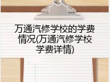 万通汽修学校的学费情况(万通汽修学校学费详情)