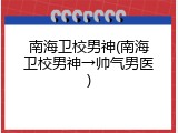 南海卫校男神(南海卫校男神&rarr;帅气男医)
