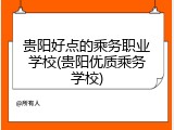 贵阳好点的乘务职业学校(贵阳优质乘务学校)