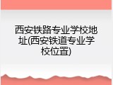 西安铁路专业学校地址(西安铁道专业学校位置)