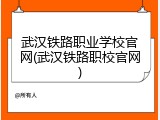 武汉铁路职业学校官网(武汉铁路职校官网)