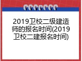 2019卫校二级建造师的报名时间(2019卫校二建报名时间)