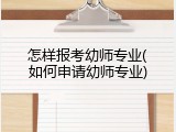 怎样报考幼师专业(如何申请幼师专业)
