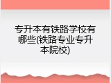 专升本有铁路学校有哪些(铁路专业专升本院校)