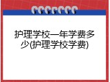 护理学校一年学费多少(护理学校学费)