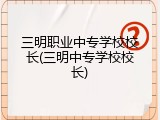 三明职业中专学校校长(三明中专学校校长)