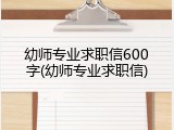 幼师专业求职信600字(幼师专业求职信)