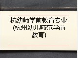 杭幼师学前教育专业(杭州幼儿师范学前教育)