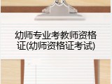 幼师专业考教师资格证(幼师资格证考试)