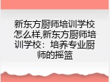 新东方厨师培训学校怎么样,新东方厨师培训学校：培养专业厨师的摇篮