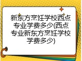 新东方烹饪学校西点专业学费多少(西点专业新东方烹饪学校学费多少)