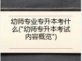 幼师专业专升本考什么("幼师专升本考试内容概览")