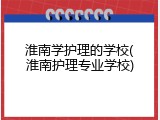 淮南学护理的学校(淮南护理专业学校)
