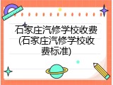 石家庄汽修学校收费(石家庄汽修学校收费标准)
