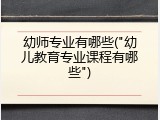 幼师专业有哪些("幼儿教育专业课程有哪些")