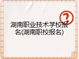 湖南职业技术学校报名(湖南职校报名)