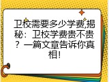 卫校需要多少学费,揭秘：卫校学费贵不贵？一篇文章告诉你真相！