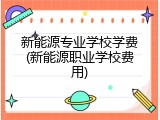 新能源专业学校学费(新能源职业学校费用)