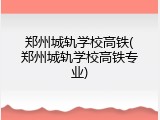 郑州城轨学校高铁(郑州城轨学校高铁专业)