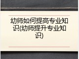 幼师如何提高专业知识(幼师提升专业知识)