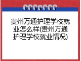 贵州万通护理学校就业怎么样(贵州万通护理学校就业情况)