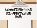 幼师单招能换专业吗(幼师单招专业能更换吗)