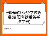 贵阳高铁乘务学校收费(贵阳高铁乘务学校学费)