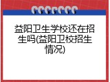 益阳卫生学校还在招生吗(益阳卫校招生情况)