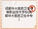 成都华大医药卫生中等职业技术学校(成都华大医药卫生中专)