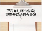 职高有幼师专业吗(职高开设幼师专业吗)