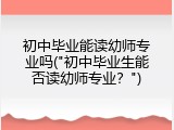 初中毕业能读幼师专业吗("初中毕业生能否读幼师专业？")