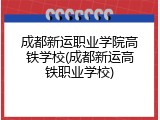 成都新运职业学院高铁学校(成都新运高铁职业学校)