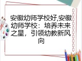 安徽幼师学校好,安徽幼师学校：培养未来之星，引领幼教新风向