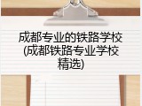 成都专业的铁路学校(成都铁路专业学校精选)