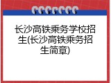 长沙高铁乘务学校招生(长沙高铁乘务招生简章)