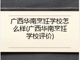 广西华南烹饪学校怎么样(广西华南烹饪学校评价)