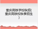 重庆高铁学校秋招(重庆高铁校秋季招生)