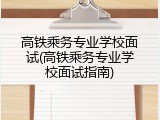 高铁乘务专业学校面试(高铁乘务专业学校面试指南)