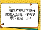 上海旅游专科学校分数线大起底，你离梦想只差这一步！