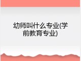 幼师叫什么专业(学前教育专业)