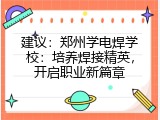 建议：郑州学电焊学校：培养焊接精英，开启职业新篇章
