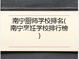 南宁厨师学校排名(南宁烹饪学校排行榜)