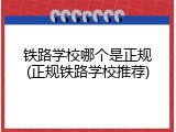 铁路学校哪个是正规(正规铁路学校推荐)
