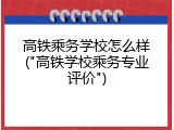 高铁乘务学校怎么样("高铁学校乘务专业评价")
