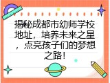 揭秘成都市幼师学校地址，培养未来之星，点亮孩子们的梦想之路！