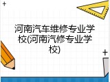 河南汽车维修专业学校(河南汽修专业学校)