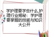 学护理要学些什么,护理行业揭秘：学护理要掌握的技能与知识大公开