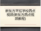 新东方烹饪学校西点视频(新东方西点视频教程)