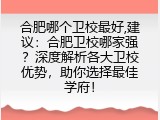 合肥哪个卫校最好,建议：合肥卫校哪家强？深度解析各大卫校优势，助你选择最佳学府！
