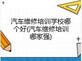 汽车维修培训学校哪个好(汽车维修培训哪家强)